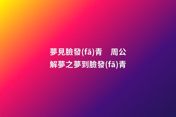 夢見臉發(fā)青　周公解夢之夢到臉發(fā)青
